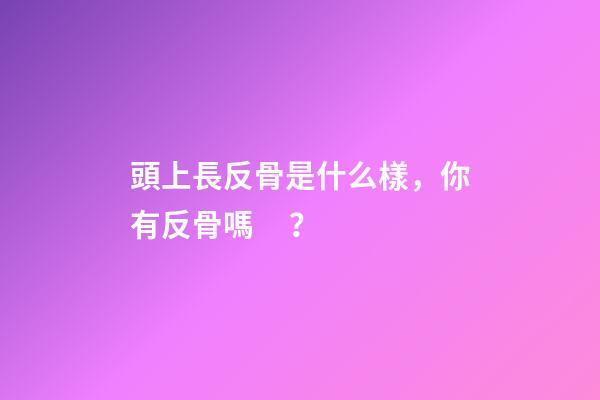 頭上長反骨是什么樣，你有反骨嗎？